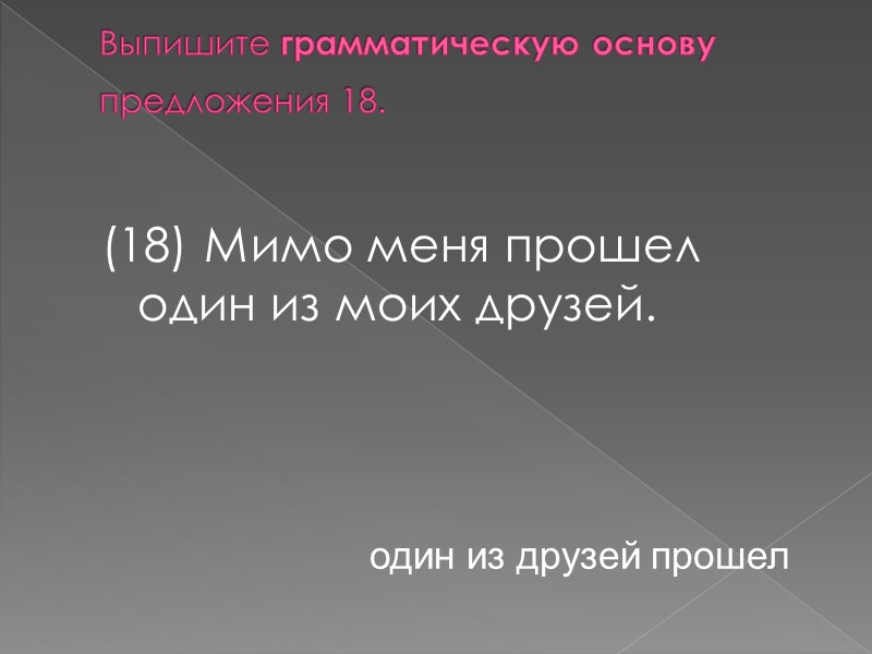 Выпишите грамматическую основу предложения 18.  (18) Мимо меня прошел один из моих друзей.